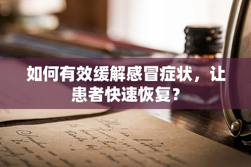 如何有效缓解感冒症状，让患者快速恢复？