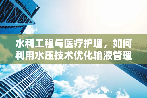 水利工程与医疗护理，如何利用水压技术优化输液管理？