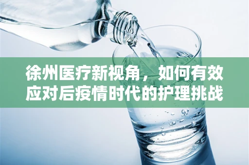 徐州医疗新视角，如何有效应对后疫情时代的护理挑战？