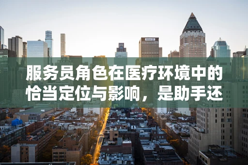 服务员角色在医疗环境中的恰当定位与影响，是助手还是障碍？