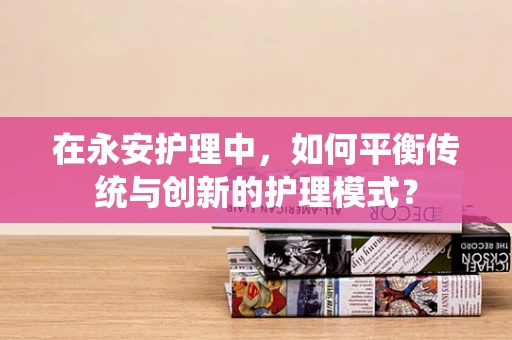 在永安护理中，如何平衡传统与创新的护理模式？