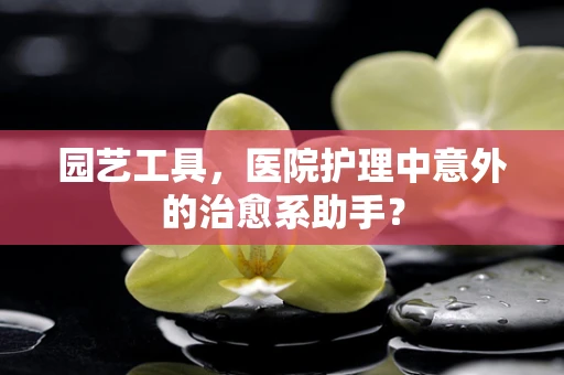 园艺工具，医院护理中意外的治愈系助手？