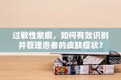 过敏性紫癜，如何有效识别并管理患者的皮肤症状？