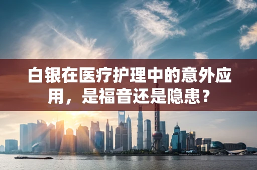 白银在医疗护理中的意外应用，是福音还是隐患？
