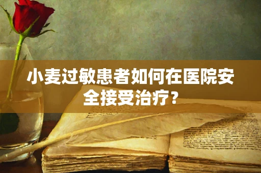 小麦过敏患者如何在医院安全接受治疗？