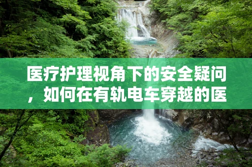 医疗护理视角下的安全疑问，如何在有轨电车穿越的医院区域确保患者安全？