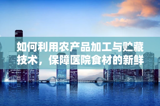如何利用农产品加工与贮藏技术，保障医院食材的新鲜与安全？