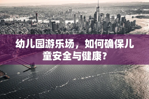幼儿园游乐场，如何确保儿童安全与健康？