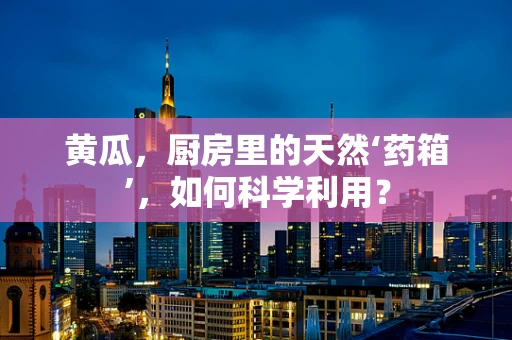 黄瓜，厨房里的天然‘药箱’，如何科学利用？