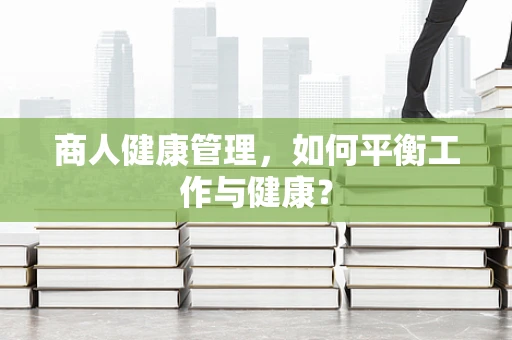 商人健康管理，如何平衡工作与健康？