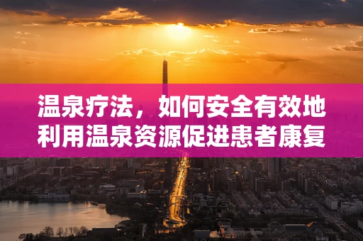 温泉疗法，如何安全有效地利用温泉资源促进患者康复？