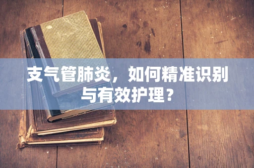 支气管肺炎，如何精准识别与有效护理？