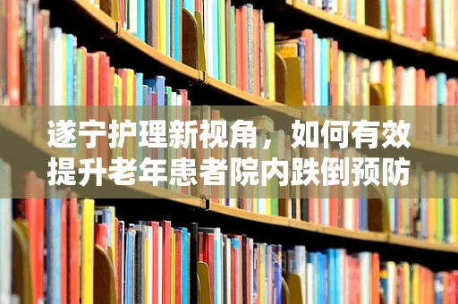 遂宁护理新视角，如何有效提升老年患者院内跌倒预防措施？