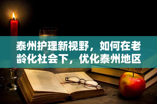 泰州护理新视野，如何在老龄化社会下，优化泰州地区居家养老护理服务？