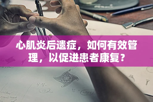 心肌炎后遗症，如何有效管理，以促进患者康复？