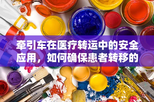 牵引车在医疗转运中的安全应用，如何确保患者转移的无缝衔接？