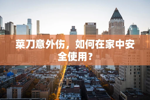菜刀意外伤，如何在家中安全使用？