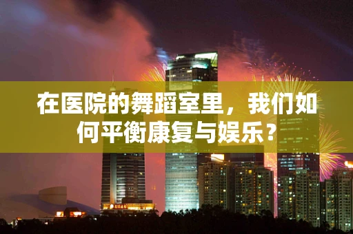 在医院的舞蹈室里，我们如何平衡康复与娱乐？