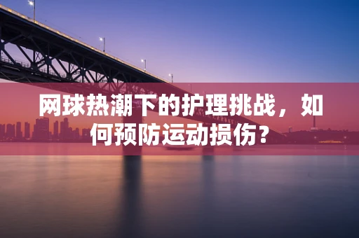 网球热潮下的护理挑战，如何预防运动损伤？