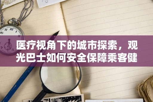 医疗视角下的城市探索，观光巴士如何安全保障乘客健康？