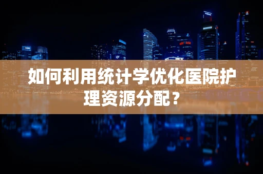 如何利用统计学优化医院护理资源分配？