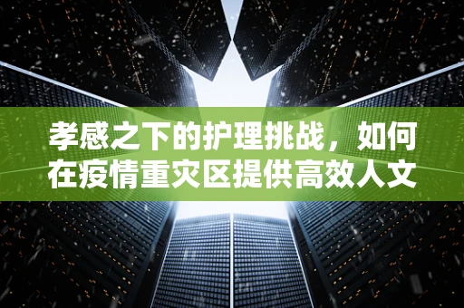 孝感之下的护理挑战，如何在疫情重灾区提供高效人文关怀？