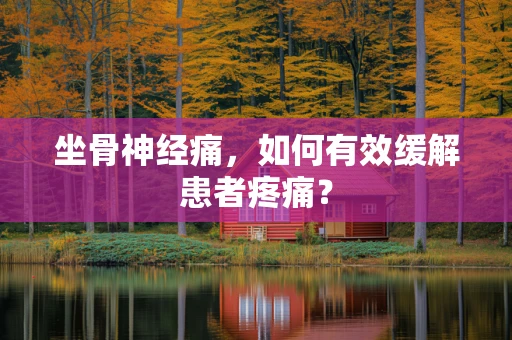 坐骨神经痛，如何有效缓解患者疼痛？