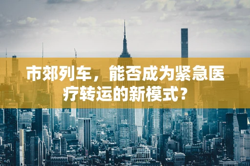 市郊列车，能否成为紧急医疗转运的新模式？