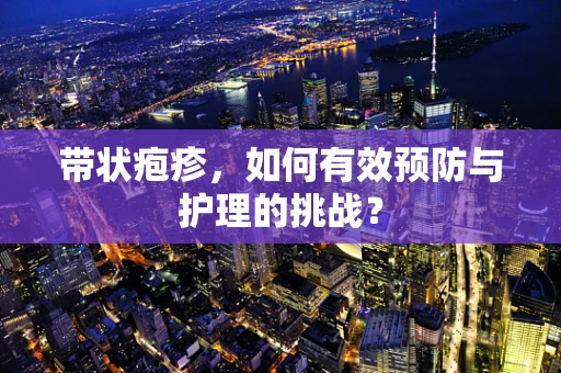 带状疱疹，如何有效预防与护理的挑战？