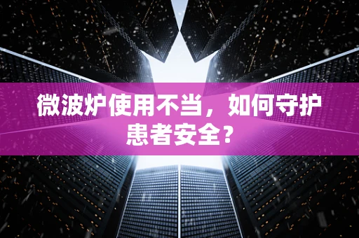 微波炉使用不当，如何守护患者安全？