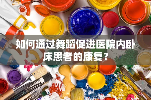 如何通过舞蹈促进医院内卧床患者的康复？
