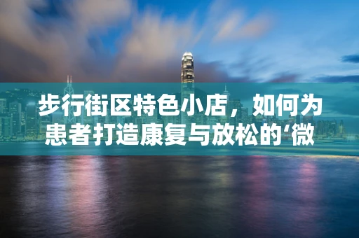 步行街区特色小店，如何为患者打造康复与放松的‘微环境’？