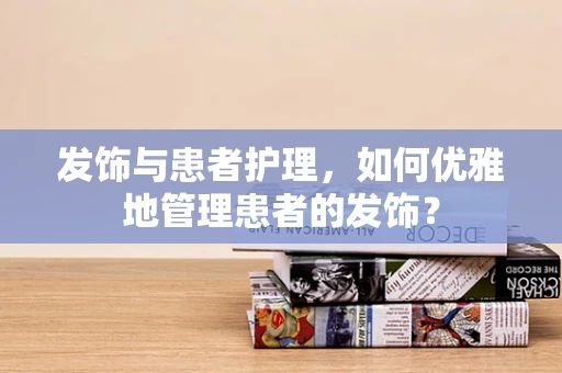 发饰与患者护理，如何优雅地管理患者的发饰？