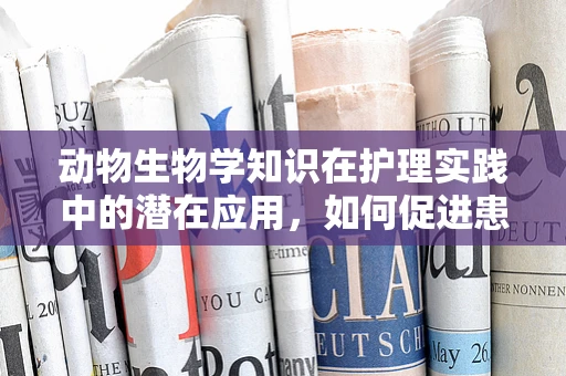 动物生物学知识在护理实践中的潜在应用，如何促进患者康复？