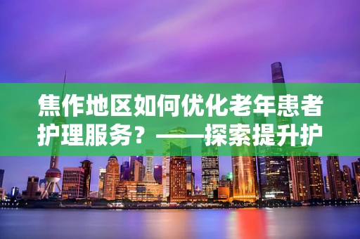 焦作地区如何优化老年患者护理服务？——探索提升护理质量的策略