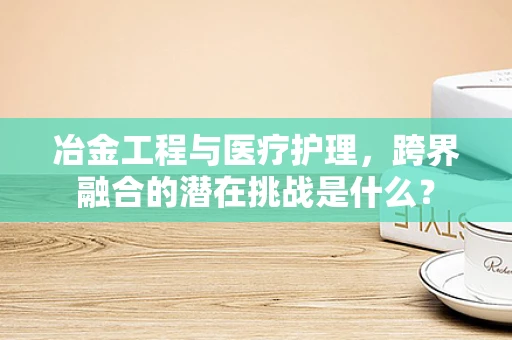 冶金工程与医疗护理，跨界融合的潜在挑战是什么？