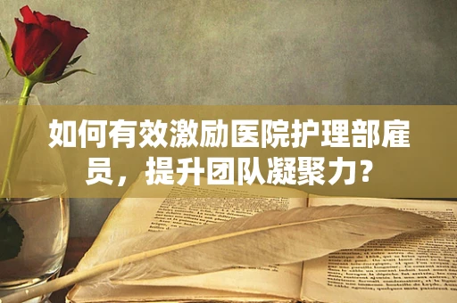 如何有效激励医院护理部雇员，提升团队凝聚力？