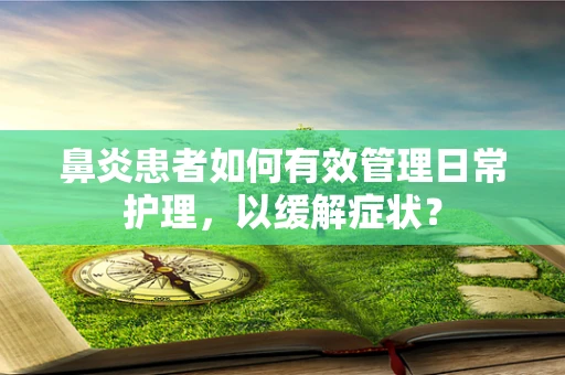 鼻炎患者如何有效管理日常护理，以缓解症状？