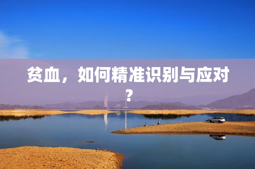 贫血，如何精准识别与应对？