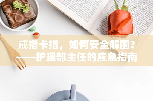 戒指卡指，如何安全解围？——护理部主任的应急指南