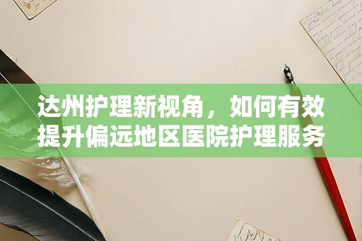 达州护理新视角，如何有效提升偏远地区医院护理服务质量？
