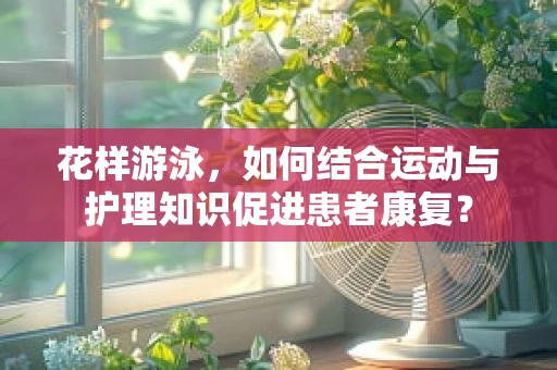花样游泳，如何结合运动与护理知识促进患者康复？