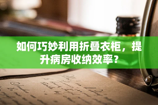 如何巧妙利用折叠衣柜，提升病房收纳效率？