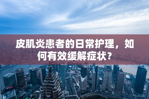 皮肌炎患者的日常护理，如何有效缓解症状？
