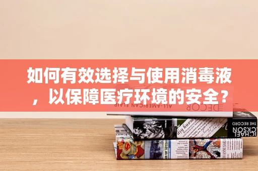 如何有效选择与使用消毒液，以保障医疗环境的安全？