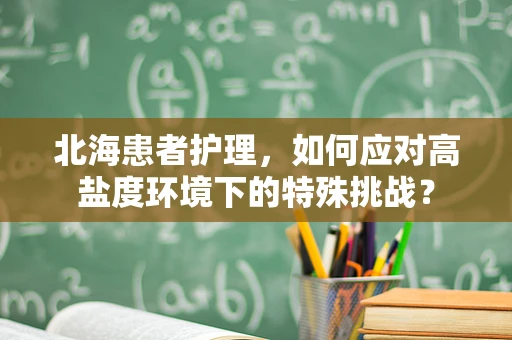 北海患者护理，如何应对高盐度环境下的特殊挑战？