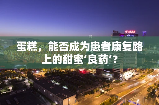 蛋糕，能否成为患者康复路上的甜蜜‘良药’？