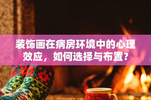 装饰画在病房环境中的心理效应，如何选择与布置？