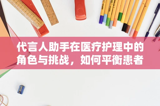 代言人助手在医疗护理中的角色与挑战，如何平衡患者需求与信息传递？