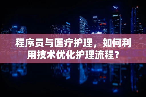 程序员与医疗护理，如何利用技术优化护理流程？